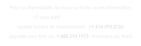 Pour la disponibilité, les taux ou toute autre information
s'il vous plaît   envoyer un courriel
appels locaux et internationals   +1.514.393.0720 
appeler sans frais au  1.888.393.1972  Amerique du Nord